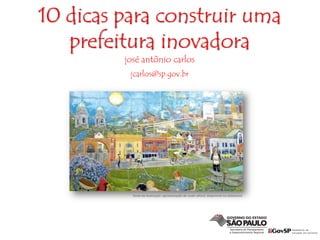 10 dicas para construir uma
prefeitura inovadora
josé antônio carlos
jcarlos@sp.gov.br
fonte da ilustração: apresentação de noah raford, disponível no slideshare
 