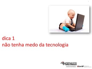 2
dica 1
não tenha medo da tecnologia
 
