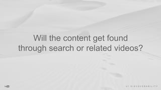Will the content get found
through search or related videos?
0 7 D I S C O V E R A B I L I T Y
 