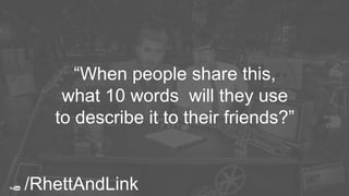You’ll need more
than one video.
“When people share this,
what 10 words will they use
to describe it to their friends?”
/RhettAndLink
 
