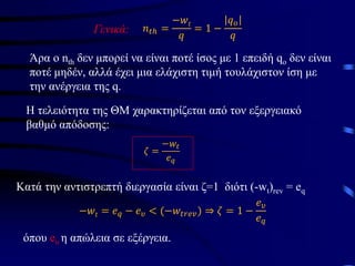 Γενικά: 𝑛𝑡ℎ =
−𝑤𝑡
𝑞
= 1 −
𝑞𝑜
𝑞
Άρα ο nth δεν μπορεί να είναι ποτέ ίσος με 1 επειδή qo δεν είναι
ποτέ μηδέν, αλλά έχει μια ελάχιστη τιμή τουλάχιστον ίση με
την ανέργεια της q.
Η τελειότητα της ΘΜ χαρακτηρίζεται από τον εξεργειακό
βαθμό απόδοσης:
𝜁 =
−𝑤𝑡
𝑒𝑞
Kατά την αντιστρεπτή διεργασία είναι ζ=1 διότι (-wt)rev = eq
−𝑤𝑡 = 𝑒𝑞 − 𝑒𝜐 < (−𝑤𝑡𝑟𝑒𝑣) ⇒ 𝜁 = 1 −
𝑒𝜐
𝑒𝑞
όπου eυ η απώλεια σε εξέργεια.
 