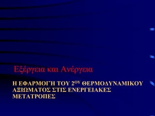 Η ΕΦΑΡΜΟΓΉ ΤΟΥ 2ΟΥ ΘΕΡΜΟΔΥΝΑΜΙΚΟΥ
ΑΞΙΩΜΑΤΟΣ ΣΤΙΣ ΕΝΕΡΓΕΙΑΚΕΣ
ΜΕΤΑΤΡΟΠΕΣ
Εξέργεια και Ανέργεια
 