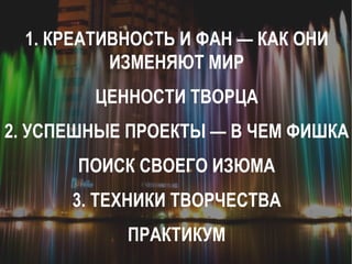 1. КРЕАТИВНОСТЬ И ФАН — КАК ОНИ ИЗМЕНЯЮТ МИР ЦЕННОСТИ ТВОРЦА 2. УСПЕШНЫЕ ПРОЕКТЫ — В ЧЕМ ФИШКА ПОИСК СВОЕГО ИЗЮМА 3. ТЕХНИКИ ТВОРЧЕСТВА ПРАКТИКУМ 