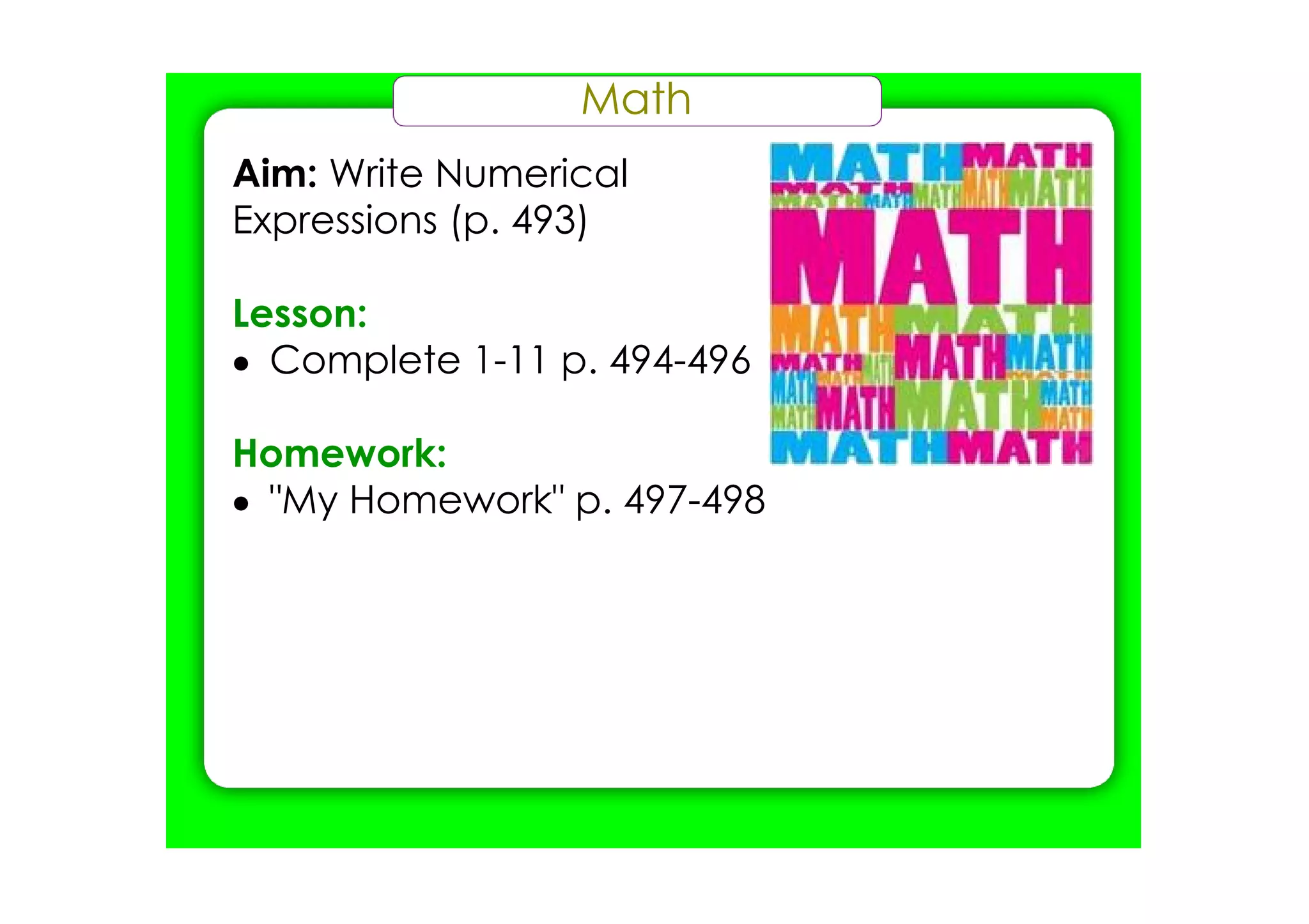 Math
Aim: Write Numerical
Expressions (p. 493)

Lesson:
• Complete 1­11 p. 494­496

Homework:
• "My Homework" p. 497­498
 