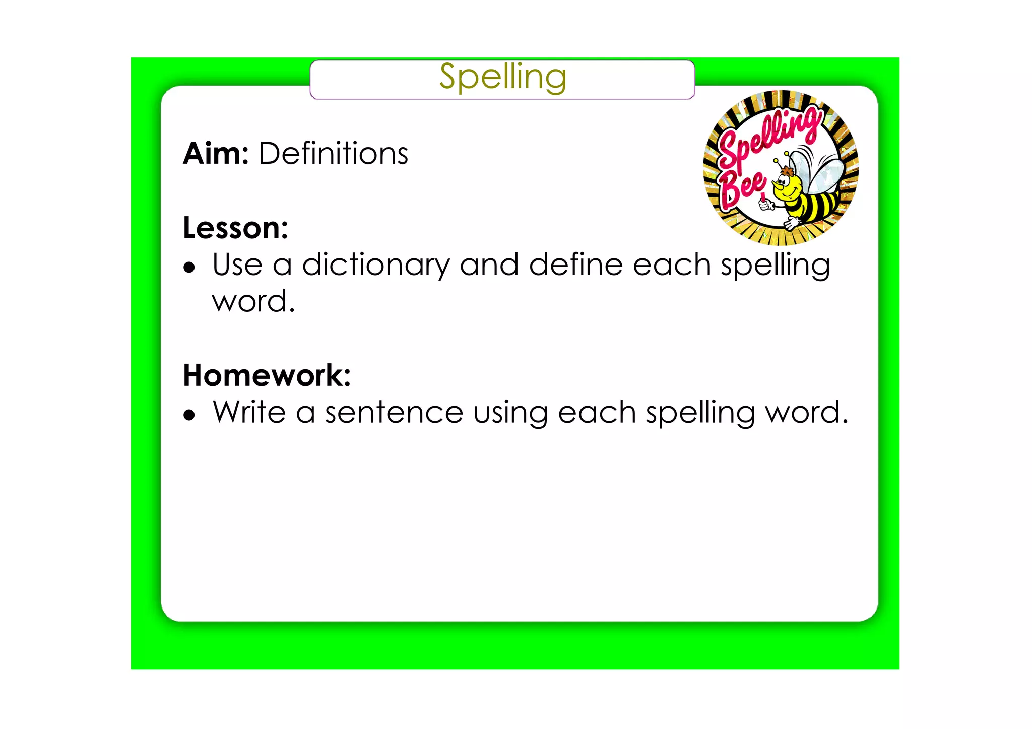 Spelling

Aim: Definitions

Lesson:
• Use a dictionary and define each spelling
  word.

Homework:
• Write a sentence using each spelling word.
 