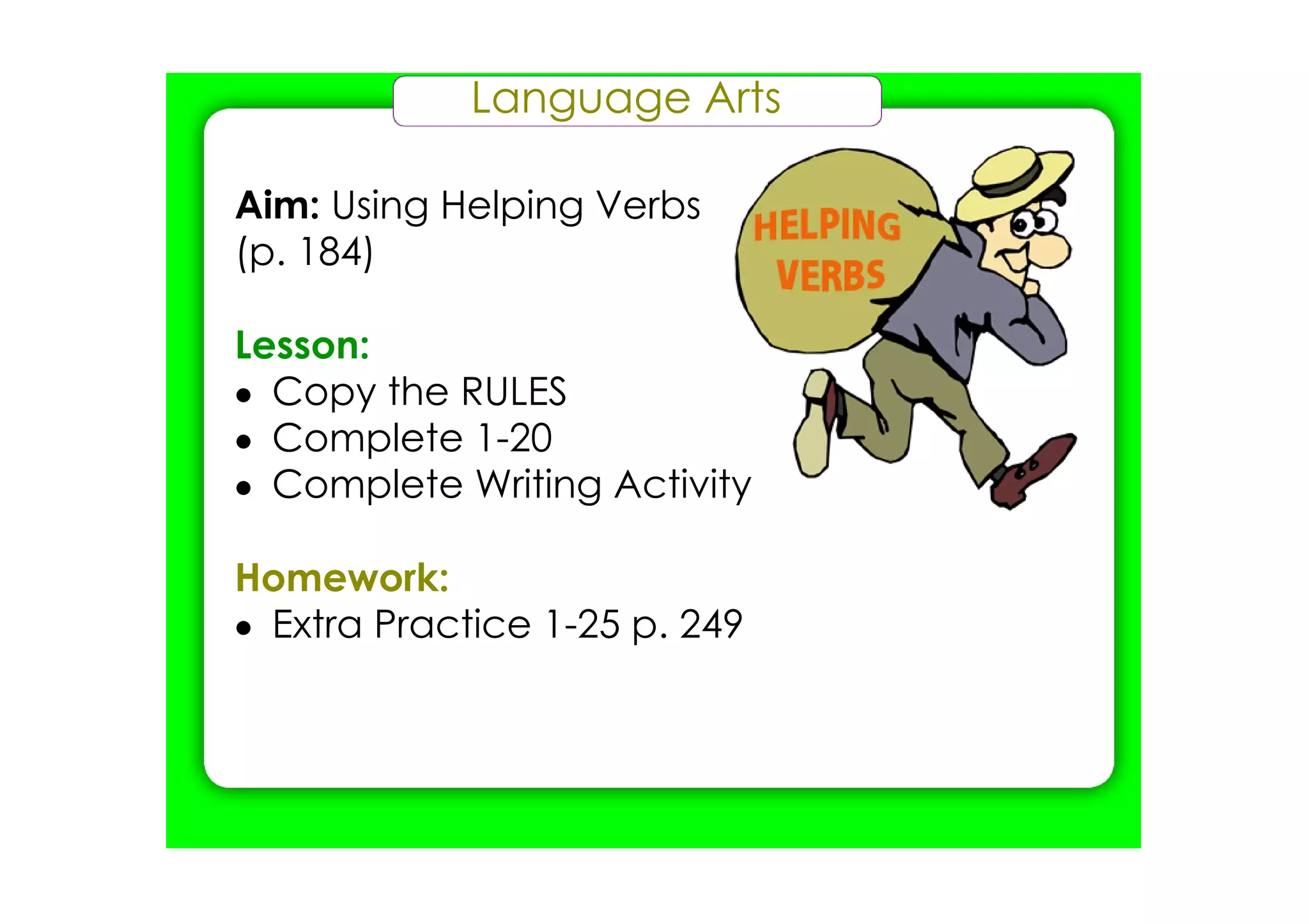 Language Arts

Aim: Using Helping Verbs
(p. 184)

Lesson:
• Copy the RULES
• Complete 1­20
• Complete Writing Activity

Homework:
• Extra Practice 1­25 p. 249
 