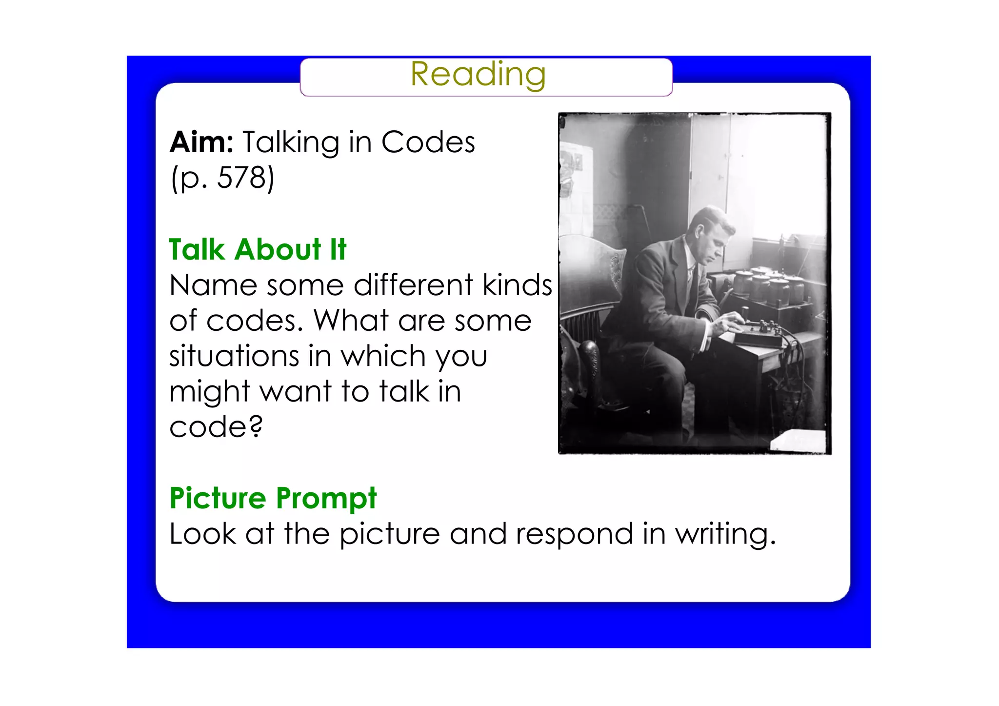 Reading
Aim: Talking in Codes
(p. 578)

Talk About It
Name some different kinds
of codes. What are some
situations in which you
might want to talk in
code?

Picture Prompt
Look at the picture and respond in writing.
 