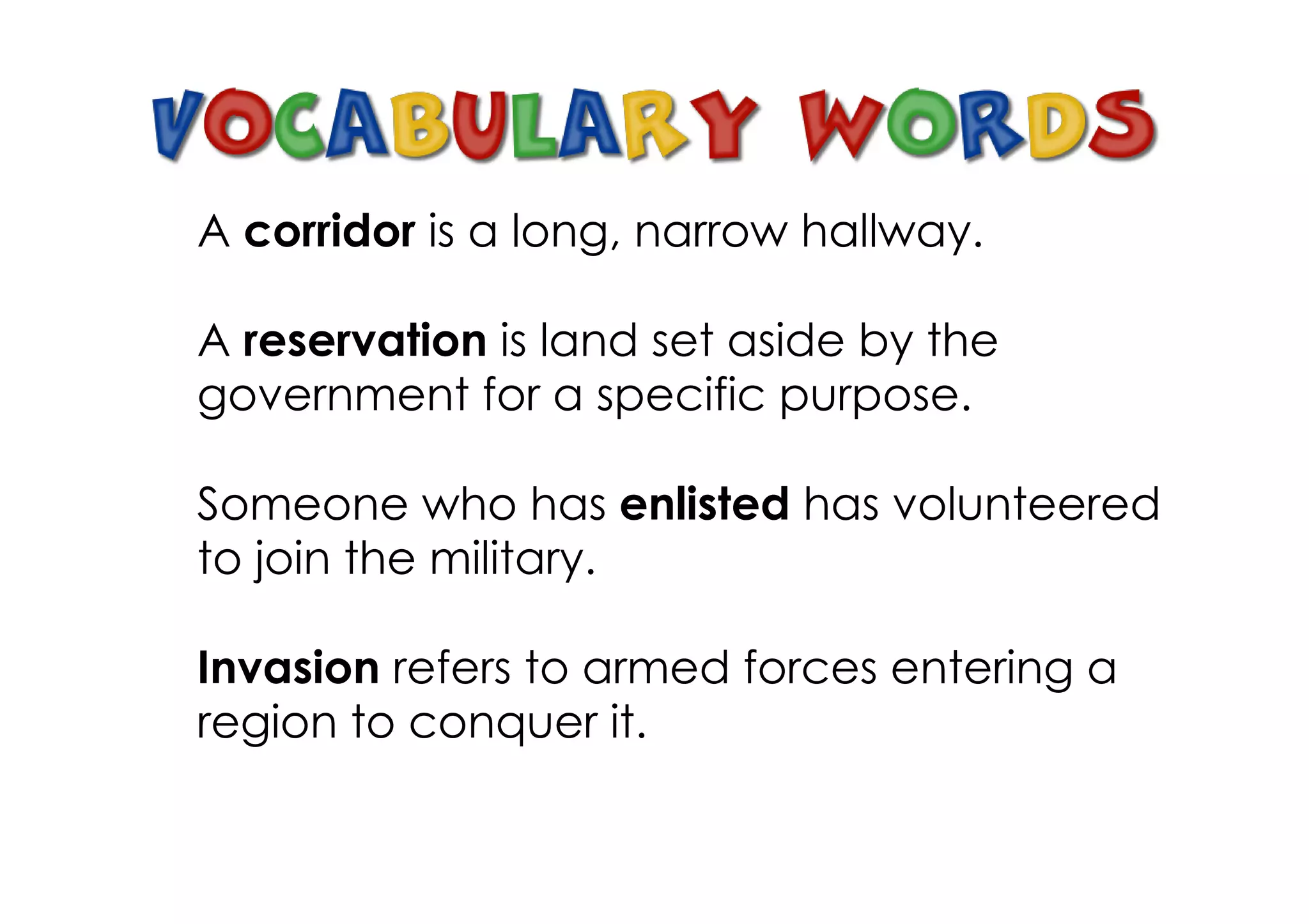 A corridor is a long, narrow hallway.

A reservation is land set aside by the
government for a specific purpose.

Someone who has enlisted has volunteered
to join the military.

Invasion refers to armed forces entering a
region to conquer it.
 