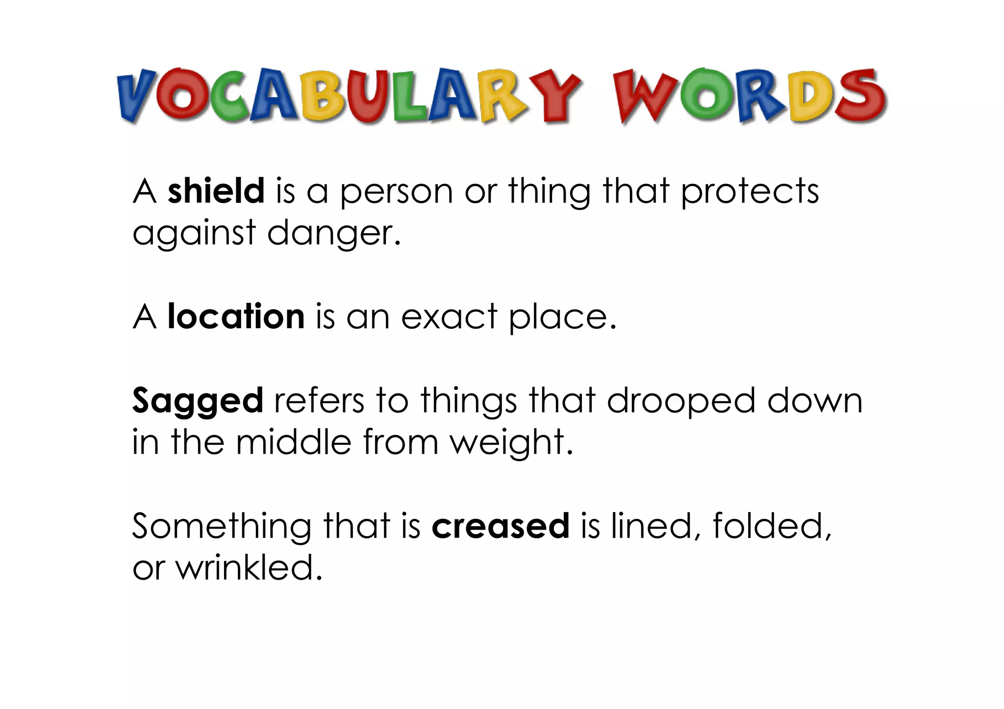 A shield is a person or thing that protects
against danger.

A location is an exact place.

Sagged refers to things that drooped down
in the middle from weight.

Something that is creased is lined, folded,
or wrinkled.
 