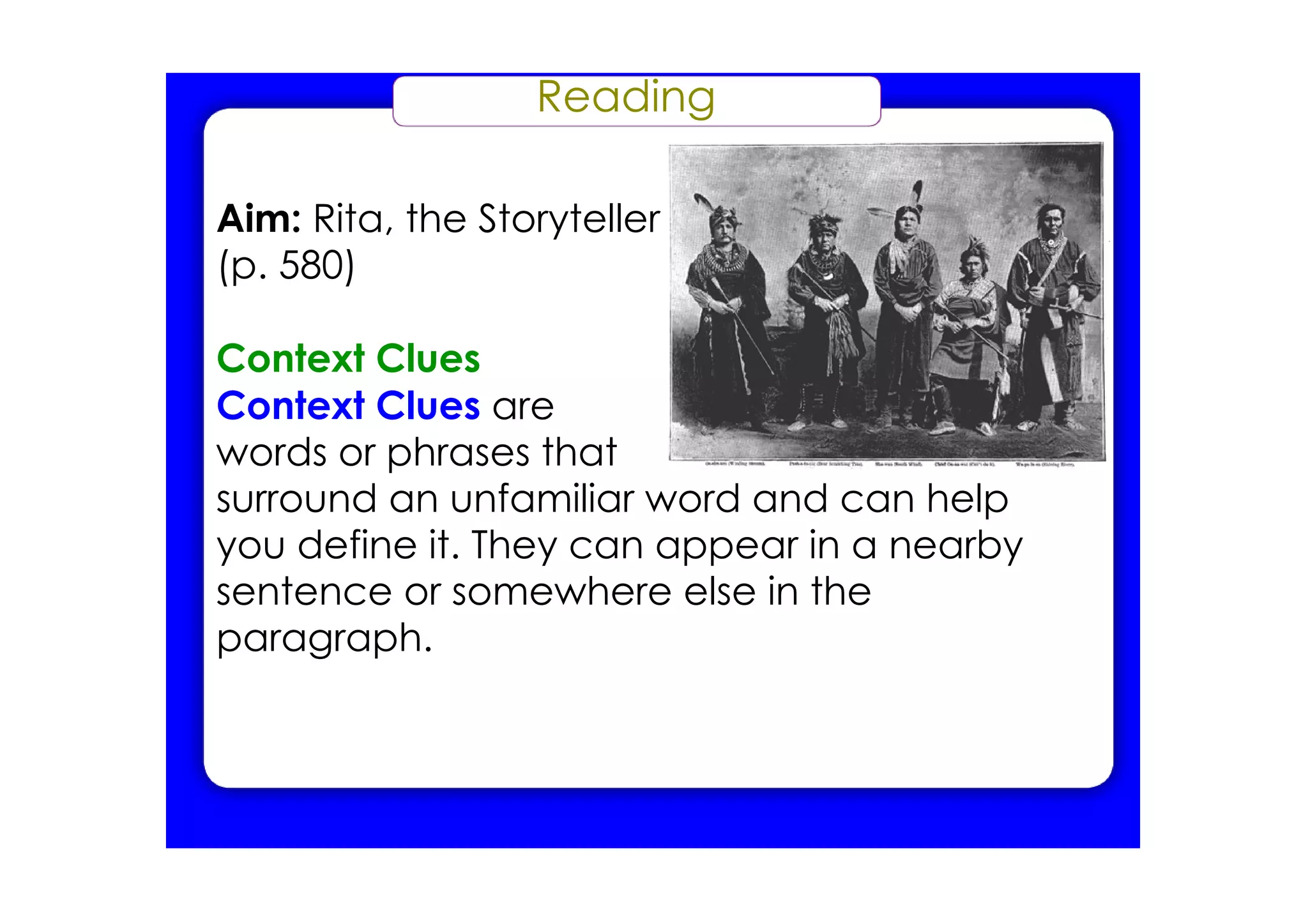 Reading

Aim: Rita, the Storyteller
(p. 580)

Context Clues
Context Clues are
words or phrases that
surround an unfamiliar word and can help
you define it. They can appear in a nearby
sentence or somewhere else in the
paragraph.
 