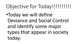 Objective for Today!!!!!!!!!!
•Today we will define
Deviance and Social Control
and identify some major
types that appear in society
today.
 