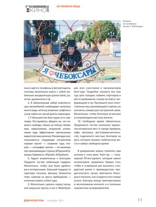 11ДОМ КУЛЬТУРЫ сентябрь 2016
ОТ ПЕРВОГО ЛИЦА
янно садятся телефоны и фотоаппараты,
поэтому желательно иметь с собой мо-
бильные аккумуляторы (power bank), ро-
зетки, удлинители и пр.
6. В обязательный набор комплекта-
ции автомобилей необходимо включить
много воды, аптечку, влажные салфетки и
сухие пайки на случай долгих переездов.
7. У большинства блог-туров есть пар-
тнеры. Постарайтесь убедить их, что не-
много свободы только на пользу. Непря-
мые, нерекламные, искренние упоми-
нания куда эффективнее прописанных
маркетологами релизов. Рекомендую вос-
пользоваться следующим алгоритмом:
первый хештег — название тура, вто-
рой — география, третий — по желанию,
про принимающую сторону (#ПушкинвЧу-
вашии, #Цивильск, #Лукойл, #Сбербанк).
8. Будьте внимательны к блогерам.
Подарите гостям небольшие подарки.
Желательно, чтобы они были удобны-
ми и интересными. Хороший подарок от
партнера (техника, флешки, блокноты)
плюс сувенир из места пребывания —
отличная память о блог-туре.
9. Желательно сделать перед поезд-
кой закрытую группу и чат в «Фейсбуке»
для всех участников и организаторов
блог-тура. Подробно опишите все про
тур: цель поездки, тайминг, партнеров и
места пребывания, ссылки на сайты с ин-
формацией и пр. Пропишите всех ответ-
ственных лиц принимающей стороны, их
контакты, номера для экстренной связи.
Желательно, чтобы блогеров встречали
и сопровождали местные жители.
10. Свободное время обязательно.
Предложите гостям несколько вариан-
тов интересных мест в городе (ярмарки,
кафе, магазины, достопримечательно-
сти), подключите местных блогеров на
авто, которые покажут любопытные ме-
ста и займут свободное время.
В довершение можно пожелать вам
успехов в этом деле. Блог-тур — попу-
лярный PR-инструмент, который важно
использовать правильно. Взамен того,
чтобы в очередной раз высылать стан-
дартный релиз о преимуществах про-
дукта/услуги, лучше пригласить блоге-
ров и показать, как создается этот товар/
услуга. Блогеры всегда заинтересованы
в эксклюзивном контенте и в полезных
знакомствах на мероприятиях.
 