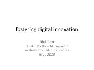 fostering digital innovation
Nick Corr
Head of Portfolio Management
Australia Post - Identity Services
May 2018
 