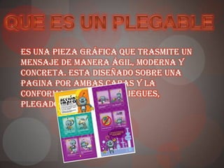 Es una pieza gráfica que trasmite un
mensaje de manera ágil, moderna y
concreta. Esta diseñado sobre una
pagina por ambas caras y la
conforman de varios pliegues,
plegados o cuerpos.
 