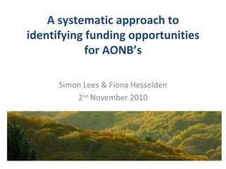 A systematic approach to
identifying funding opportunities
            for AONB’s

      Simon Lees & Fiona Hesselden
          2nd November 2010
 