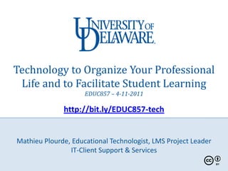 Technology to Organize Your Professional
 Life and to Facilitate Student Learning
                     EDUC857 – 4-11-2011

              http://bit.ly/EDUC857-tech


Mathieu Plourde, Educational Technologist, LMS Project Leader
                IT-Client Support & Services
 