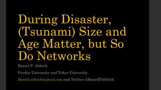 During Disaster,
(Tsunami) Size and
Age Matter, but So
Do Networks
Daniel P. Aldrich
Purdue University and Tokyo University
Daniel.aldrich@gmail.com and Twitter @DanielPAldrich
 