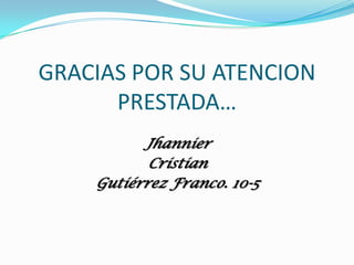 GRACIAS POR SU ATENCION
      PRESTADA…
          Jhannier
           Cristian
    Gutiérrez Franco. 10-5
 