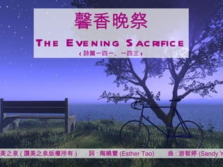 馨香晚祭 The Evening Sacrifice ( 詩篇一四一、一四三 ) 讚美之泉 ( 讚美之泉版權所有 )  詞 : 陶曉蕾 (Esther Tao)  曲 : 游智婷 (Sandy Yu) 