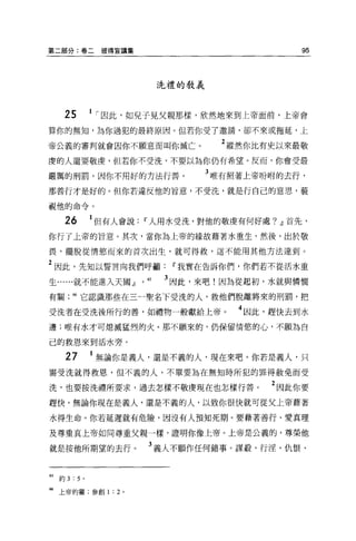 第二部分:卷二彼得宣講集                                          95



                                 洗禮的教義



      25       1   í 因此，如兒子見父親那樣，欣然地來到上帝面前，上帝會
算你的無知，為你過犯的最終原因。但若你受了邀請，卻不來或拖延，上

帝公義的審判就會因你不願意而叫你滅亡。                        2 縱然你比有史以來最敬
虔的人還要敬虔，但若你不受洗，不要以為你仍有希望。反而，你會受最

嚴厲的刑罰，因你不用好的方法行善。                        3 唯有照著上帝吩咐的去行，
那善行才是好的。但你若違反他的旨意，不受洗，就是行自己的意思，藐

視他的命令。


      26       1 但有人會說IT'人用水受洗，對他的敬虔有何好處? JJ 首先，
你行了上帝的旨意。其次，當你為上帝的緣故藉著水重生，然後，出於敬

畏，擺脫從情慾而來的首次出生，就可得救，這不能用其他方法達到。

2 因此，先知以誓言向我們呼籲IT'我實在告訴你們，你們若不從活水重
生......就不能進入天國 JJ       0   65   3 因此，來吧!因為從起初，水就與憐憫
有關門它認識那些在三一聖名下受洗的人，救他們脫離將來的刑罰，把

受洗者在受洗後所行的善，如禮物一般獻給上帝。                       4 因此，趕快去到水
邊;唯有水才可熄滅猛烈的火。那不願來的，仍保留情慾的心，不願為自

己的救恩來到活水旁。

      27       1 無論你是義人，還是不義的人，現在來吧。你若是義人，只
需受洗就得救恩，但不義的人，不單要站在無知時所犯的罪得赦免而受

洗，也要按洗禮所要求，過去怎樣不敬虔現在也怎樣行善。                        2 因此你要
趕快，無論你現在是義人，還是不義的人，以致你很快就可從父上帝藉著

水得生命。你若延遲就有危險，因沒有人預知死期。要藉著善行、愛真理

及尊重真上帝如同尊重父親一樣，證明你像上帝。上帝是公義的，尊榮他

就是按他所期望的去行。                 3 義人不願作任何錯事。謀載、行淫、仇恨、


65   約 3:5 。

插上帝的靈;參創 1 : 2 。
 
