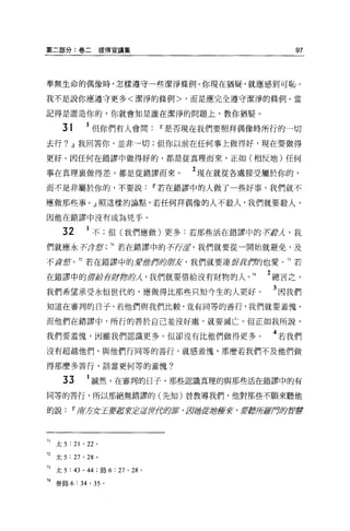 第二部分:卷二彼得宣講集                                    97



奉無生命的偶像時，怎樣遵守一些潔淨條例。你現在猶疑，就應感到可恥，

我不是說你應遵守更多<潔淨的條例>，而是應完全遵守潔淨的條例。當

記得是誰造你的，你就會知是誰在潔淨的問題上，教你猶疑。

     31      1 但你們有人會問IT'是否現在我們要照拜偶像時所行的一切
去行? .!l我回答你，並非一切;但你以前在任何事上做得好，現在要做得

更好。因任何在錯謬中做得好的，都是從真理而來，正如(相反地)任何

事在真理襄做得差，都是從錯謬而來。                2 現在就從各處接受屬於你的，
而不是非屬於你的，不要說IT'若在錯謬中的人做了一些好事，我們就不

應做那些事。』照這樣的論點，若任何拜偶像的人不殺人，我們就要殺人，

因他在錯謬中沒有成為兇手 o

     32        不;但(我們應做)更多:若那些活在錯謬中的事tPλ ，我

們就應永子'í3!g; 71 若在錯謬中的子'{j，店，我們就要從一開始就避免，及

不道:會。 72 若在錯謬中的安虛作秒 友，我們就要連輝主Ut
                   '/JJi       間也愛。 73 若

在錯謬中的膺品幸存身背助λ ，我們就要借給沒有財物的人。 74            2 總言之，
我們希望承受永恆世代的，應做得比那些只知今生的人更好。                 3 因我們
知道在審判的日子，若他們與我們比較，竟有同等的善行，我們就要羞愧，

而他們在錯謬中，所行的善於自己並沒好處，就要滅亡。但正如我所說，

我們要羞愧，因雖我們認識更多，但卻沒有比他們做得更多。                 4 若我們
沒有超越他們，與他們行同等的善行，就感羞愧，那麼若我們不及他們做

得那麼多善行，該當更何等的羞愧?

     33      1 誠然，在審判的日子，那些認識真理的與那些活在錯謬中的有
同等的善行，所以那絕無錯謬的(先生的曾教導我們，他對那些不願來聽他

的說IT'府才女王安車裝芷若lf!{f鈔票， ffljfljfft:ft.空虛莉，要聽浮于結月即書曹




7J太 5 : 21 ' 22 。

72 太 5 : 27 ' 28   0




73 太 5 :旬， 44 ;路 6 : 27 ' 28 。

74 參路 6 : 34 ' 35 。
 