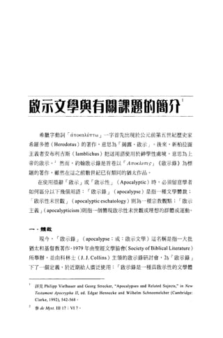 敢示交學興有關課題的簡 ηl

   希臘字動詞 íciπOK叭的Tω 」一字首先出現於公元前第五世紀歷史家

希羅多德(      Herodotus )的著作，意思為「揭露、做示」。後來，新柏拉圖
主義者安布利吉斯(                   lamblichus )把這用語使用於神學性處境，意思為上
帝的毆示。 z 然而，約翰敢示錄是首卷以 í A TTOKÀU TTl 5" J                            {敵示錯〉為標

題的著作，雖然在這之前數世紀已有類同的猶太作品。

   在使用措辭「傲示」或「骰示性 J                              (   Apocalyptic )時，必須留意學者
如何區分以下幾個用語                         í 敢示錄 J   (   apocalypse )是指一種文學體裁;
「廠示性末世觀 J              (    apocalyptic eschatology )則為一種宗教觀點                  í 敢示

主義 J (apocalypticism)貝肘昌一個體現敢示性末世觀或理想的群體或運動。




一﹒禮教

   現今         í 骰示錄 J             (apocalypse; 或:敢示文學)這名稱是指一大批

猶太和基督教著作。 1979 年由聖經文學協會(Society                              ofBiblical Literature)
所舉辦，並由科林士 (J.                     J.   Collins) 主領的敢示錄研討會，為「歐示鋒」

下了一個定義，於近期給人廣泛使用                                 í 廠示錄是一種具廠示性的文學體



 詳見 Philipp    Vielhauer and Georg Strecker,“Apocalypses and Related Sujects ," in New
  Testament Apocrypha  11, ed. Edgar Hennecke and Wilhelm Schneemelcher (Cambridge:
 Clarke , 1992), 542-568    。

 參 de A加 t.   III 17 ; VI   7 。
 