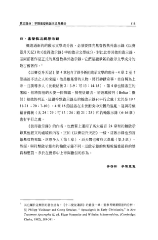 第三部分:早期基督教歐示文學簡介                                                                            111




回﹒基督教次經啟示童崇


   概述過新約的敵示文學成分後，必須要探究基督教典外敵示錄(以賽

亞升天記〉和〈彼得做示錄〉中的敢示文學成分。對比此書其他的毆示錄，

這兩部著作是正式的基督教典外敵示錄;它們是繼承新約敵示文學成分的

最古舊著作。 2

     (以賽亞升天記}第 4 章包含了很多新約歐示文學的成分。 4 章 2 至 7

節描述不法之人的來臨，他是敵基督的人物，將行神蹟奇事，並自稱為上

帝，且誤導多人(比較帖後 2                           : 3-9 ;可 13 : 14-15) 。第 4 章也描述主的
來臨，他將與他的天使一同降臨，接聖徒離去，並毀滅彼列 (Beliar ;撒

但)和他的列王，這跟符類廠示錄及約翰敢示錄有平行之處(尤其是 19                                                             :
11-21 ; 20: 7-10)        04 章 18 節描述在末世衝突中天體的混亂，這與符類

福音傳統(太 24            : 29        ;可 13   : 24   ;路 21   :   25) 和約翰歐示錄( 6-16 章)

也有平行之處。

     〈彼得做示錄〉的作者，也實質上運用了馬太福音 24 章和約翰敢示

錄其他經文的處境和內容。正如〈以賽亞升天記〉一樣，這股示錄也預言

敵基督將來臨，迷惑多人(第 1 章)                                ，而天體也會有大混亂(第 5 章)

然而，與符類眉立示錄和約翰骰示錄不同，這敵示錄的焦點較偏重最終的獎

賞和懲罰，多於在世界中上帝與撒但的作為。



                                                                        麥啟新麥陳夏J!.




  其它屬於這類別的著包括有，                      {十二使徒遺訓}的最後一章。要參考簡潔精密的分析，

  見 Philipp   Vielhauer and Georg        Streck缸，“ Apocalyptic   in Early Christianity ," in New
  Testament Apocrypha II, ed. Edgar Hennecke and Wilhelm Schneemelcher, (Cambridge
  Clarke , 1992) , 589-591   0
 