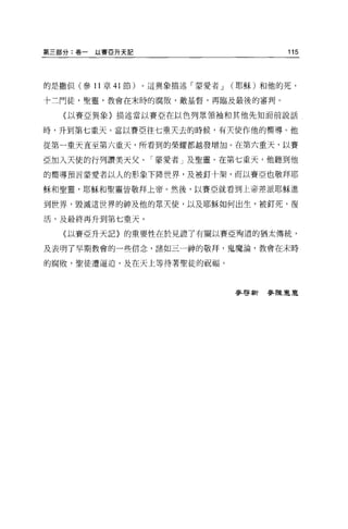 第三部分:卷一以賽 E 升天記                          115



的是撒但(參 11 章 41 節)。這異象描述「要愛者 J   (耶穌)和他的死，

十二門徒，聖靈，教會在末時的腐敗，敵基督，再臨及最後的審判。

   (以賽亞異象〉描述當以賽亞在以色列眾領袖和其他先知面前說話

時，升到第七重天。當以賽亞往七重天去的時候，有天使作他的嚮導。他

從第一重天直至第六重天，所看到的榮耀都越發增加。在第六重天，以賽

亞加入天使的行列讚美天父、「豪愛者」及聖靈。在第七重天，他聽到他

的嚮導預言蒙愛者以人的形象下降世界，及被釘十架，而以賽亞也敬拜耶

穌和聖靈，耶穌和聖靈皆敬拜上帝。然後，以賽亞就看到上帝星空派耶穌進

到世界，毀滅這世界的神及他的眾天使，以及耶穌如何出生，被釘死，復

活，及最終再升到第七重天。

   〈以賽亞升天記〉的重要性在於見證了有關以賽亞殉道的猶太傳統，

及表明了早期教會的一些信念，諸如三一神的敬拜，鬼魔論，教會在末時

的腐敗，聖徒遭逼迫，及在天上等待著聖徒的祝福。



                                麥啟新   書長陳豆豆豆
 