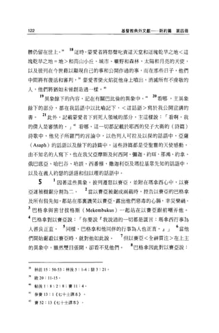122                                       基督教典外文獻一一新約篇   第四冊




體仍留在世上。甜               的這時，蒙愛者將怒聲此責這天堂和這塊乾旱之地<這

塊乾早之地=地>和高山小丘、城市、曠野和森林，太陽和月亮的天使，

以及彼列在今世藉以顯現自己的事和公開作過的事，而在那些日子，他們

中間將有復活和審判                   39 蒙愛者使火焰從他身上噴出，消城所有不虔敬的

人，他們將猶如未曾創造過一樣。 40

       19 異象餘下的內容，記在有關巴比倫的異象中。“                  20 看哪，主異象
餘下的部分，都在我話語中以比喻記下，<這話語>寫於我公開宣講的

書。         21 此外，記載蒙愛者下到死人領域的部分，主這樣說，-看啊，我
的僕人是審慎的 o J 42 看哪，這一切都記載於耶西的兒于大衛的(詩篇)

詩歌中，他見子所羅門的言論中，以色列人可拉及以探的話語中，亞薩

 (Asaph) 的話語以及餘下的詩篇中，這些詩篇都是受聖靈的天使感動，

由不知名的人寫下，也在我父亞摩斯及何西阿、彌迦、約賄、那鴻、約拿、

俄巴底亞、哈巴谷、哈該、西番雅、撒迦利亞及瑪拉基眾先知的話語中，

以及在義人約瑟的話語和但以理的話語中。

       5         因著這些異象，彼列遷怒以賽亞，並附在瑪拿西心中，以賽
亞遂被樹鋸分割為三。                      2 當以賽亞被鋸成兩截時，控告以賽亞的巴格拿

及所有假先知，都站在那稟譏笑以賽亞，露出他們惡毒的心腸，幸災樂禍。

3 巴格拿與密甘拔格斯( Mekembukus )一起站在以賽亞跟前嘲弄他。
4 巴格拿對以賽亞說，-你要說『我說過的一切都是謊言:瑪拿西行事為
人善良正宜               5 同樣，巴格拿和他同伴的行事為人也正宜。』」              6 當他
們開始鋸殺以賽亞時，就對他如此說。                         7 但以賽亞<全神貫注>在上主
的異象中，雖然雙目張聞，卻看不見他們。                         8 巴格拿因此對以賽亞說:



38 林前的: 50-53 ;林後 5 : 1-4 ; !排 3 : 21 。

"歐 20 : 11-15 。
40   帖後 1 : 8 ; 2 : 8 ;賽 11 : 4 。

41   參賽 13 : 1 {七十士譯本〉。

42 賽曰 :13{ 七十士譯本}。
 