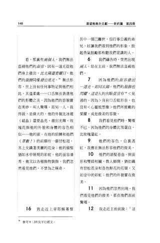148                              基督教典外文獻一一新約篇    第四冊




                            其中一個己離世，但行事公義的弟

                            兄，好讓我們看到他們的形象，鼓

                            起勇氣鼓勵那些聽我們宣講的人。

      看，那襄有戚御/孔，我們無法             6    我們禱告時，突然出現
直視他們的車萃，因有一道光從他             府λ' 站在主前，我們無法直視他

們身上發出，此才房車要控曰，他             們。

們的結溯司樣度改芳芳         39 無法形        7    因為他們的 !lii!f!要出
容，世上沒有任何事物足與他們相             于芷若，如用武虜，他們的版局會首

比。其溫柔處......口舌無法表達他         月窟 ， iB.~
                                    岩人的肉眼紅沒宵 39 <見

們的形體之美，因為他們的容貌實             過的。因為>沒有口舌能形容，也


在美妙，叫人驚嘆 o 而另一人，我           沒有<心靈能想像>他們所披戴的

得說，是偉大的，他的外貌比冰霞             榮耀，或是俊美的容貌。

 (結晶)還要晶亮，發出光輝。玫                 8    我們看見他們時，驚嘆
瑰花與他的外貌和身體的容色相              不已，因為他們的身體比雪還白，

似......他的頭。在他的肩牌和他們         比玫瑰還紅。

 (Jf1身!)的前額有一個甘松冠，               9    他們的容色，白襄透

其上交織著美麗的花朵;他的頭髮             紅，我實在無法形容他們的俊美。

猶如水中映現的彩虹。他的面容清                  1。   他們的頭髮卷曲，與面
秀，他又以各種飾物裝飾，我們忽             形和雙肩相襯，教人傾倒，猶如織

l 然看見他們，不禁為之稱奇。             有甘松花朵和各色鮮花的花環，又

                            如空中的彩虹;他們的外貌實在俊

                            美。

                                 11   因為他們忽然出現，我
                            們看見他們的俊美，都在他們面前

                            驚嘆 o

      16   我走近上帝耶穌基督             12   我走近主面前說     r這



39 參可 9:2叮及平行經文。
 