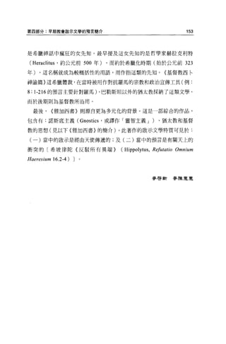 第四部分:早期教會歐示文學的預言簡介                                            153



是希臘神話中瘋狂的女先知。最早提及這女先知的是哲學家赫拉克利特

(Heraclitus   '約公元前 500 年)   ，而約於希臘化時期(始於公元前 323

年)    ，這名稱就成為較概括性的用語，用作拍這類的先知。〈基督教西←

神諭篇〉這希臘體裁，在當時被用作對抗羅馬的宗教和政治宣傳工具(例:

8:   1-216 的預言主要針對羅馬) ，巴勒斯坦以外的猶太教採納了這類文學，

而於後期則為基督教所沿用。

     最後，   <雅加西書〉則源自更為多元化的背景。這是一部綜合的作品，

包含有:諾斯底主義( Gnosti凶，或譯作「靈智主義 J )、猶太教和基督

教的思想(見以下〈雅加西書}的簡介)。此著作的敢示文學特質可見於:

 (一)當中的散示是經由天使傳遞的;及(二)當中的預言是有關天上的

衝突的〔希坡律陀{反駁所有異端>                (Hippolytus ,   R可utatio   Omnium
Haeresium 16.2-4) J


                                                麥啟新麥陳夏夏
 