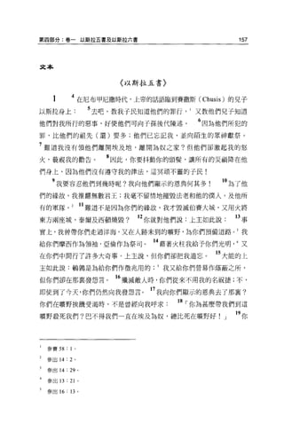 第四部分:卷一以斯拉五書及以斯拉六書                                     157




文本


                              〈以斯拉五書〉


      1       4 在尼布甲尼撒時代，上帝的話語臨到賽撒斯 (Chusis) 的兒子
以斯拉身上                  5 去吧，教我于民知道他們的罪行又教他們兒子知道
他們對我所行的惡事，好使他們可向子孫後代陳述。                     6 因為他們所犯的
罪，比他們的祖先(還)要多;他們已忘記我，並向陌生的眾神獻祭。

7 難道我沒有領他們離開埃及地，離開為奴之家?但他們卻激起我的怒
                         8
火，藐視我的勸告。                    因此，你要抖動你的頭髮，讓所有的災禍降在他

們身上，因為他們沒有遵守我的律法，這冥頑不靈的子民!

     9 我要容忍他們到幾時呢?我向他們顯示的恩典何其多                     10~ 了他
們的緣故，我推翻無數君王;我毫不留情地摧毀法老和他的僕人，及他所

有的軍隊。 2 11 難道不是因為你們的緣故，我才毀滅伯賽大城，又用火將
東方兩座城，泰爾及西頓燒毀?                   12 你就對他們說:上主如此說      13 事
實上，我曾帶你們走過洋海，又在人跡未到的曠野，為你們預備道路我

給你們摩西作為領袖，亞倫作為祭司。                  14 藉著火柱我給予你們光明又
在你們中間行了許多大奇事。上主說，但你們卻把我遺忘。                     的大能的上
主如此說:鶴鳴是為給你們作徵兆用的我又給你們營幕作蔭蔽之所，

但你們卻在那襄發怨言                   16 殲滅敵人時，你們從來不用我的名祝捷;不，
即使到了今天，你們仍然向我發怨言。 17 我向你們顯示的恩典去了那稟?
你們在曠野挨饑受渴時，不是曾經向我呼求                     18 ，-你為甚麼帶我們到這
曠野投死我們?巴不得我們一直在埃及為奴，總比死在曠野好!」                         19 你



l   參賽 58 : 1 。

    參出 14: 2 。

    參出 14: 29 。

    參出 13   : 21   0




5   參出 16 : 13 。
 