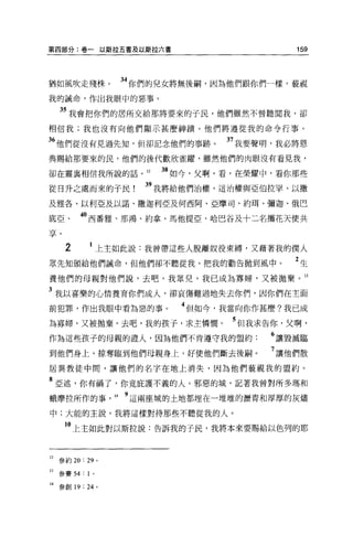 第四部分:卷一以斯拉五書及以斯拉六書                         159




猶如風吹走殘株。           34 你們的兒女將無後桐，因為他們跟你們一樣，藐視
我的誡命，作出我眼中的惡事。

    35 我會把你們的居所交給那將要來的于民，他們雖然不曾聽聞我，卻
相信我;我也沒有向他們顯示甚麼神蹟。他們將遵從我的命令行事。

 6 他們從沒有見過先知，但卻記念他們的事跡。          37 我要聲明，我必將恩
典賜給那要來的民，他們的後代歡欣雀躍，雖然他們的肉眼沒有看見我，

卻在靈襄相信我所說的話。 12         38 如今，父啊，看，在榮耀中，看你那些
從日升之處而來的子民            39 我將給他們治權，這治權與亞伯拉罕、以撒
及雅各、以利亞及以諾、撒迦利亞及何西阿、亞摩司、約耳、彌迦、俄巴

底亞、         “西番雅、那鴻、約拿、馬他提亞、哈巴谷及十二名攜花天使共
o=t
=j'-。



        2      上主如此說:我曾帶這些人脫離奴役束縛，又藉著我的僕人
眾先知頒給他們誡命，但他們卻不聽從我，把我的勸告拋到風中。              2生
養他們的母親對他們說，去吧，我眾兒，我已成為寡婦，又被拋棄。 13

3 我以喜樂的心情養育你們成人，卻哀傷難過地失去你們，因你們在主面
前犯罪，作出我眼中看為惡的事。            4 但如今，我當向你作甚麼?我已成
為寡婦，又被拋棄。去吧，我的孩子，求主憐憫。            5 但我求告你，父啊，
作為這些孩子的母親的證人，因為他們不肯遵守我的盟約              6 讓毀誠臨
到他們身上，掠奪臨到他們母親身上，好使他們斷去後禍。             7 讓他們散
居異教徒中間，讓他們的名字在地上消失，因為他們藐視我的盟約。

8 亞述，你有禍了，你竟疵護不義的人。邪惡的城，記著我曾對所多瑪和
蛾摩拉所作的事，I4 9 這兩座城的土地都埋在一堆堆的瀝青和厚厚的灰燼
中;大能的主說，我將這樣對待那些不聽從我的人。

        10 上主如此對以斯拉說:告訴我的于民，我將本來要賜給以色列的耶


口參約 20: 29     0




日參賽 54 : 1 。

14 參創 19: 24 。
 