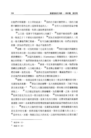 164                                基督教典外文獻一一新約篇   第四冊




在他們中間報償。主上帝如此說                  22 我的右手絕不饒恕罪人，我的刀劍
將不斷對付那些在世上流無辜者血的人。                   23 並有大火從他的怒氣中噴
出，燒毀大地的根基'和罪人猶如燃著的稻草。

           4 上主說，犯罪不守我誡命的人有禍了。         25 我絕不赦免他們。遠離
我，叛逆之子!不要站污我的聖所                  26 因為主知道所有冒犯他的人;因
此，他才讓他們喪亡毀滅。                27 如今災禍己臨到整個大地，你們必須留在
那稟'因為你們冒犯上帝，他必不拯救你們。

      28 看啊，有一可怕的異象!它在東方出現。             29 阿拉伯龍的列國將坐
著眾多馬車出發，自出發當天開始，他們的噓聲將全地遍間，凡聽到的人

都畏懼顫抖。              30 凶猛的基爾曼人( Carmonians) 將爆發怒火，猶如林中
衝出的野豬           41 他們將挾著強大的力量而來，在戰爭中與龍的民族搏鬥，

並毀滅亞述人部分的土地。                31 接著，牢記本源的龍將佔上風，牠們好像
要轉而追擊他們，大力噴出鼻息                  32 後者勢必憂慮不安，在龍的權勢前
暸若寒蟬，落荒而逃。               33 他將在亞述地等候埋伏，殲滅他們當中一人。
於是他們的軍隊恐懼顫抖，他們的君王變得軟弱無力。

      34 看啊         有雲朵從東方從北方宜飄往南方!雲朵的外觀異常可怖，

充滿怒氣和風暴。              35 雲朵又彼此撞擊，在大地掀起暴風雨。刀劍下的血
甚至高至馬腹， 42            36 高至人大腿及駱駝的蹄筋。將有極大的恐懼顫慄臨
到地上。            37 凡目睹這怒氣的人將被嚇倒，為恐懼所摟。之後，很多雲
38 從南方從北方以及另一部分從西方升起。                39 但有強風從東方吹來，將
他在憤怒中容許升起的雲吹散;從東方及西方湧現，並帶來毀滅的風暴將

被潰散 (RSV: 由東風帶來原要導致毀滅的暴風雨給猛烈地趕向南方及西

方)     0    40 將有又大又強的雲升起，充滿怒氣和風暴，要毀滅整個大地及
居住其中的生靈。雲將刮起可怖的暴風雨，降於位高權大的人身上，

41 當中有火、冰疆、飛劍以及巨大的水流，以致所有田地和山谷都注滿了


41   參詩 80 : 13 。

但參敢 14: 20 。
 