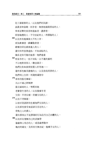 第四部分:卷二   基督教西卡神論篇        181




 犯了謀殺罪的人，以及他們的同謀、

 說謊者和盜賊、奸詐者、無情地搗毀房屋的人、

 奉承逗樂的食客和通姦者、讚謗者、

 邪惡侮慢的人、不守法紀的人、拜偶像的人;

60 以及所有拋棄偉大不朽上帝，
 成為褻潰者、踩晴敬虔者、

 破壞信仰及殺害義人的人;

 還有所有狡捐虛偽、不知羞恥的人

 像長老和可敬的執事，他們看重

265 財富多於人，恬不知恥，以不義的審判
 不公地對待別人，聽信謠言，

 他們比約和狼更能置人於死地﹒.....

 還有那些極其傲慢的人，以及放高利貸的人，

 他們利上生利，利錢堆滿屋中

270 卻苦待孤兒寡婦;

 凡以不義之財閥濟

 孤兒寡婦的人，辱罵其他

 老實營生者的人;以及拋棄年老

 父母，不肯反哺'供養父母的人;
275 以及不肯順服，

 以惡言惡語對待生養他們父母的人;

  以及那些接受承諾卻又否定的人，

  背叛主人的僕人，

  還有那些以下流撰瑣的行為站污白己肉體的人，

280 以及所有寬解自己的貞操帶

  偷偷與人苟合的人，或是設害腹中

  塊肉的婦女，及所有目無法紀，拋棄子女的人;
 