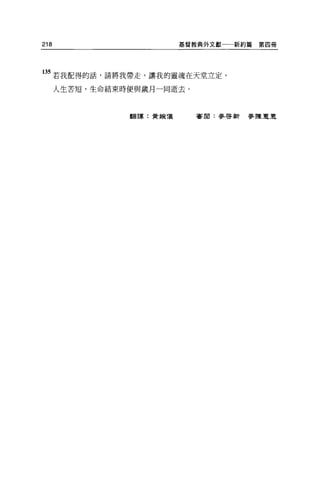 218                      基督教典外文獻一一新約篇   第四冊




35 若我配得的話，請將我帶走，讓我的靈魂在天堂立定。
      人生苦短，生命結束時便與歲月一同逝去。



                翻譯:黃婉儷      審閱:麥啟新麥陳軍夏
 