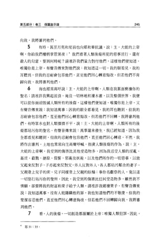 第五部分:卷三保羅敵示錄                             245



向我，我將審判他們。

  5            有時，甚至月亮和星宿也向耶和華抗議，說:主，大能的上帝

啊，你給我們權柄掌管黑夜我們看著人類後裔所犯的惡事淫行，還有

聽人的勾當，要到何時呢?請准許我們量力對付他們，這樣他們便知道，

唯獨你是上帝。有聲音傳來對他們說:我知道這一切，我的眼看見，我的

耳聽到，但我的忍耐會包容他們，直至他們回心轉意悔改。但若他們不肯

歸向我，我將審判他們。

  6            海也經常高呼說:主，大能的上帝啊，人類在我稟面褻潰你的

聖名;請准許我興起波浪，淹沒一切林地和灌木叢，以及整個世界，我便

可以從你面前毀滅人額所有的後裔，這樣他們便知道，唯獨你是上帝。又

有聲音傳來說:我知道萬事;因我的眼全都看見，我的耳也聽到，但我的

忍耐會包容他們，直至他們回心轉意悔改。但若他們不回轉，我將審判他

們。有時眾水也對人類憤憤不平，說:主，大能的上帝啊，人類所有的後

裔都站污你的聖名。有聲音傳來說:萬事還未發生，我已經知道，因為我

全都看見和聽到，但我的忍耐會包容他們，直至他們回心轉意。不然，我

將作出審判。土地也常常向主高聲呼喊，指責人類後裔的作為，說:主，

大能的上帝啊，我受到的傷害比其他受造物多，因為我忍受人額的淫亂、

姦淫、教戮、搶諒、假誓、邪術及妖術，以及他們所作的一切惡事，以致

父起來反對于，子亦起來反對父，外人反對外人，各人都站污鄰舍的妻子。

父親登上見子的床，兒子同樣登上父親的臥蹋;奉你名獻祭的人，竟以這

一切惡行站污你的聖所。因此，我受到的傷害比任何受造物多，雖然我不

情願，卻要將我的財富和果子給予人類。請准許我破壞果子。有聲音傳來

說:我知道萬事，沒有人能隱瞞他的罪。我也知道他們的不敬虔，但我的

聖潔容忍他們，直至他們回心轉意悔改。但若他們不回轉歸向我，我將審

判他們。

   7           看，人的後裔，一切創造都服屬於上帝;唯獨人類犯罪。因此，



 耶 31   :   35 。
 