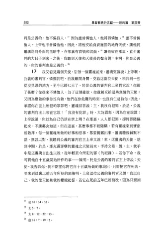 252                              基督教典外文獻   新約篇第四冊




判是公義的，他不偏待人。 17 因為誰曾憐恤人，他將得憐恤               18 誰不曾憐


恤人，上帝也不會憐恤他。因此，將他交給負責施罰的地府天使，讓他將

靈魂送到外面的黑暗中，在那襄有哀號和切齒                19 讓他留在那里，直至審

判的大日子到來。之後，我聽到天便和天使長的聲音說:主啊，你是公義

的，你的審判也是公義的。 M

       17        我又看見兩個天便，引領一個靈魂前來。靈魂哭訴說:上帝啊，

公義的審判官，憐憫我吧，自我離開身體，交給這兩位天便，領我到一些

從沒見過的地方，至今已經七天了 o 於是公義的審判官上帝對它說:你做

了甚麼?你從來不憐恤人，為了這個緣故，你就被交給這些無情的天使;

又因為應做的事你沒有做，他們在你危難的時刻，也沒有仁慈待你。因此，

承認你在世上所犯的眾罪吧。靈魂回答說:主，我沒有犯罪。於是，公義

的審判官主上帝在它說                I 我沒有犯罪」時，大為震怒，因為它在說謊;

上帝說道:你以為自己仍活在世上嗎?在那裹，人人都犯罪，卻將罪隱瞞

起來，不讓鄰舍知道。但在這裹，甚麼事都不能隱瞞。若有靈魂來到寶座

前敬拜，每一個靈魂所做的好事和惡事，都要揭露出來。靈魂聽後械默不

語，無言以對。我聽到公義的審判官主上帝又說:來，這靈魂的天使，站

到中問。於是，那充滿罪孽的靈魂之天使前來，手持文卷，說:主，我于

中是這靈魂自出生以後，從年輕至今所犯的罪(的紀錄)                  ;若你下命，我

可將他自十五歲開始所作的事                陳明。於是公義的審判官主上帝說:天

使，我告訴你，我不期望你將它自十五歲所做的事說出，只需把它在死去，

並來到這襄以前五年所犯的罪陳明。上帝這位公義的審判官又說:我以自

己、我的聖天便和我的權能起誓，若它在死前五年已經悔改，因為只要回




17 徒 10 : 34 • 35 。

18   太 5 : 7 '

19 太 8 : 12 ; 22 : 13 '

20 敢 16 : 7 ; 19: 2 。
 