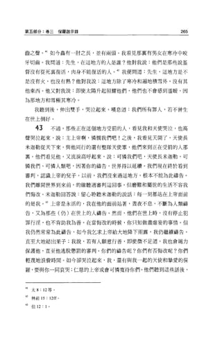 第五部分:卷三保羅敵示錄                               265



齒之聲         41 如今蟲有一肘之長，並有兩頭。我看見那里有男女在寒冷中咬

牙切齒。我問道:先生，在這地方的人是誰?他對我說:他們是那些說基

督沒有從死襄復活，肉身不能復活的人。但我便問道:先生，這地方是不

是沒有火，也沒有熱?他對我說:這地方除了寒冷和遍地積雪外，沒有其

他東西 o 他又對我說:即使太陽升起照耀他們，他們也不會感到溫暖，因

為那地方和雪極其寒冷。

      我聽到後，伸出雙手，哭泣起來，嘆息道:我們所有罪人，若不曾生

在世上倒好。

       43         不過，那些正在這個地方受罰的人，看見我和天使哭泣，也高

聲哭泣起來，說:主上帝啊，憐憫我們吧!之後，我看見天聞了，天使長

米迦勒從天下來，與他同行的還有整隊天使軍，他們來到正在受罰的人那

襄。他們看見他，又流淚高呼起來，說:可憐我們吧，天使長米迦勒，可

憐我們、可憐人類吧，因著你的禱告，世界得以延續。我們現在終於看到

審判，認識上帝的兒子。以前，我們沒來過這地方，根本不能為此禱告。

我們離開世界到來前，的確聽過審判這回事，但磨難和屬世的生活不容我

們悔改。米迦勒回答說:留心聆聽米迦勒的說話:每一刻都站在上帝面前

的是我。的上帝是永活的，我在他的面前站著，晝夜不息，不斷為人類禱

告，又為那些(仍)在世上的人禱告 o 然而，他們在世上時，沒有停止犯

罪行淫，也不肯助我為善。在當悔改的時候，你只知做盡虛妄的事情。但

我仍然常常為此禱告，如今我乞求上帝給大地降下雨露，我仍繼續禱告，

直至大地結出果子;我說，若有人願意行善，即使微不足道，我也會竭力

保護他，直至他逃脫懲罰的審判。你們的禱告呢?你們有否悔改呢?你們

輕蔑地浪費時間。如今卻哭泣起來，我，還有與我一起的天使和摯愛的保

羅，要與你一同哀哭;仁慈的上帝或會可憐寬待你們。他們聽到這些話後，




41   太 8: 12 等。

的林前的: 12 叮 0

43   但 12 : 1 。
 