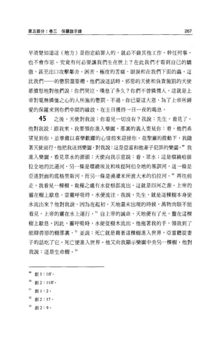 第五部分:卷三保羅歐示錄                                       267



早清楚知道這(地方)是指定給罪人的，就必不做其他工作、幹任何事，

也不會作惡。究竟有何必要讓我們生在世上?在此我們才看到自己的驕

傲，甚至出口攻擊鄰舍。困苦、極度的苦痛、眼淚和在我們下面的蟲，這

比我們......的懲罰還要糟。他們說這話時，邪惡的天使和負責施罰的天使

都憤怒地對他們說:你們哭泣、嘆息了多久?你們不曾憐憫人，這就是上

帝對毫無憐恤之心的人所施的懲罰。不過，你己要這大恩，為了上帝所鍾

愛的保羅來到你們中間的緣故，在主日獲得一日一夜的竭息。

       45               之後，天使對我說:你看見一切沒有?我說:先生，看見了。
他對我說:跟我來，我要領你進入樂園，那裹的義人要見你:看，他們希

望見到你，並準備以喜樂歡躍的心情前來迎接你。在聖靈的推動下，我隨

著天使前行，他把我送到樂園，對我說:這是巨當和他妻子犯罪的樂園。 49 我

進入樂園，看見眾水的源頭;天便向我示意說:看，眾水;這是環繞哈排

拉全地的比遜河，另一條是環繞埃及和埃提阿伯全地的基訓河，這一條是

亞述對面的底格里斯河，而另一條是澆灌米所波大米的伯拉河。 5。再往前

走，我看見一棵樹，栽種之處有水從根部流出，這就是四河之源。上帝的

靈在樹上歇息，當靈呼吸時，水便流注。我說，先生，就是這棵樹本身使

水流出來?他對我說，因為在起初，天地還未出現的時候，萬物肉眼不能

看見，上帝的靈在水上運行                    51 自上帝的誡命，天地便有了光，靈在這棵

樹上歇息。因此，靈呼吸時，水便從樹木流出。他拖著我的于，領我到了

能辯善惡的樹那里                    52 並說:死亡就是藉著這棵樹進入世界，亞當聽從妻

子的話吃了它，死亡便進入世界。他又向我顯示樂園中央另一棵樹，他對

我說:這是生命樹。 53




49 創 3 : lff 。

50   創 2   : llff       0




日創 1 : 2 。

52   會U 2 : 17      0




53   創 2:   9   0
 