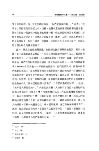 24                      基督教典外文獻一一新約篇    第四冊




守上帝的吩咐，而上主就在總結時說      I 你們當負我的輒。」 26 再者， I 在

幼年」是指在他的盼望之中 o 這樣，他就命定把救贖留給孤獨的獨身者，

好叫你們每一個都保持像孤獨的城樓一樣，也就是按照傳道者所講的:房

屋不應留在房屋之上，而應該立即塌下來 o 那麼，人啊，你為甚麼匆匆在

陌生的房屋上，為自己建造一座廢墟，不但因此而今你自己滅亡，也同時

毀了跟你聯合的基督新娘?

      此外，既然你已經脫離淫亂，你跟婦女保持聯繫就是犯罪;所以，最

後，上主在福音書襄這樣說       I 凡看見婦女就動涅念的，這人心里已經與

她犯姦涅了。」 2? 為此緣故，人必須真誠地為上帝而活，脫離一切的情慾。

同樣地，我們在但以理書襄也讀到:當這些虛偽的老人一一他們戀慕蘇撒

拿 (Susanna) 的美貌一一不能跟她行淫時，他們就話毀她。蘇撒拿被帶

到他們的法庭上。這些無賴要她站在他們跟前，露出她的頭，好讓他們望

見她的美貌，就多多少少都滿足了他們的慾望。就是這樣，他們都逃不了

死刑。你想想，在末日降臨的時候，基督會怎樣處置那些把自身的肢體交

出去強姦的人?使徒已經把將來預表了       I 你們所遇見的試探， J 他說，

 「無非是人所能受的。」詛肉慾的試探啊!人控制不了自己，把預知的致

命傷口強加在自己身上!噢，肉身散發的氣味!內心深處潛藏那熾熱的

火，叫大火燒得更旺!噢，可鄙的爭戰，在黑夜稟扎根!噢，誘惑人的果

樹展示厚厚的葉子!噢，虛假的嘴唇流出蜜汁，最終卻苦若毒液!噢，迷

人的雄辯，言辭一矢射進心坎!噢，愛的瘋巔:死亡像枷鎖束縛著青年，

然而，智慧卻在宣告未來，那就是，它經常命令的         I 我兒，要避開一切

邪惡，以及所有類似它的東西。」還有       r 凡參加賽跑的運動員，諸事都

有節制，為要得著為他們準備的冠冕。」 29




26   太 11 : 29 。

27   太 5 : 28 。

M 參林前 10 : 13 。

29   林前 9 : 25 。
 