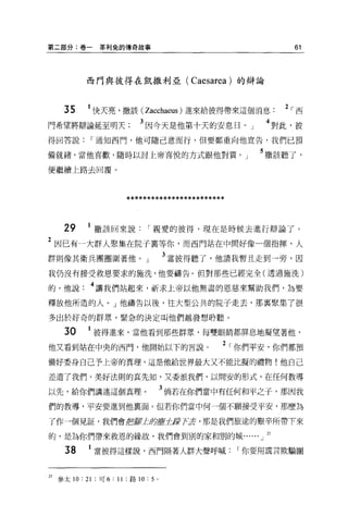 第二部分:卷一          革利兔的傳奇故事                                   61



             西門與彼得在凱撒利亞( Caesarea) 的辯論



      35       快天亮，撒該( Zacchaeus )進來給彼得帶來這個消息             2 ，-西
門希望將辯論延至明天                   3 因今天是他第十天的安息日。」          4 對此，彼
得回答說，-通知西門，他可隨己意而行，但要鄭重向他宣告，我們已預

備就緒，當他喜歡，隨時以討上帝喜悅的方式跟他對質。」                            5 撒該聽了，
便繼續上路去回覆 O




                         ************************


      29       撒該回來說，-親愛的彼得，現在是時候去進行辯論了。

2 因已有一大群人聚集在院子里等你，而西門站在中間好像一個指揮，人
群則像其衛兵團團圍著他                    J      3 當彼得聽了，他請我暫且走到→旁，因
我仍沒有接受救恩要求的施洗，他要禱告。但對那些已經完全(透過施洗)

的，他說          4 讓我們站起來，祈求上帝以他無盡的恩慈來幫助我們，為要
釋放他所造的人。」他禱告以後，往大型公共的院子走去，那稟緊集了很

多出於好奇的群眾，緊急的決定叫他們越發想聆聽。

       30      彼得進來，當他看到那些群眾，每雙眼睛都屏息地凝望著他，

他又看到站在中央的西門，他開始以下的言說。                           2 ，-你們平安，你們都預
備好委身自己予上帝的真理，這是他給世界最大又不能比擬的禮物!他自己

差遣了我們，美好法則的真先知，又委派我們，以間安的形式，在任何教導

以先，給你們講述這個真理。                         3 倘若在你們當中有任何和平之子，那因我
們的教導，平安要進到他襄面。但若你們當中何一個不願接受平安，那麼為

了作一個見証，我們會!f!!jlfJ
                j LtfI:夕
                       'KffÍ.i誓 T5!! ' 那是我們旅途的艱辛所帶下來

的，是為你們帶來救恩的緣故，我們會到別的家和別的城......」 25

       38      當彼得這樣說，西門隔著人群大聲呼喊，-你要用謊言欺騙圍



25   參太 10 : 21 ;可 6: 11 ;路 10: 5 。
 