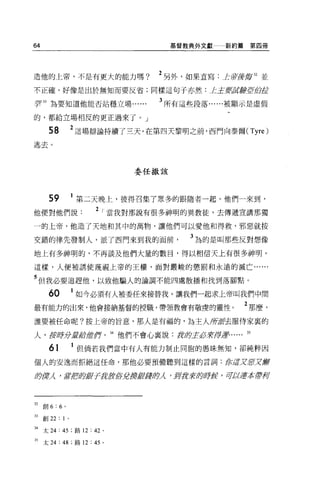 64                                       基督教典外文獻    新約篇第四冊




造他的上帝，不是有更大的能力嗎?                       2 另外，如果直寫:1:庶按摩 32 並
不正確，好像是出於無知而要反省;同樣這句子亦然:主主要說嚴~.白皮

空 33 為要知道他能否站穩立場                       3 所有這些段落......被顯示是虛假

的，都給立場相反的更正過來了。」

      58             2 這場辯論持續了三天。在第四天黎明之前，西門向泰爾 (Tyre)
逃去。



                                  委任撒該




      59             第二天晚上，彼得召集了眾多的跟隨者一起。他們一來到，
他便對他們說                   2 I 當我對那說有很多神明的異教徒，去傳遞宣講那獨
一的上帝，他造了天地和其中的萬物，讓他們可以愛他和得救，邪惡就按

交錯的律先發制人，派了西門來到我的面前                          3~ 的是叫那些反對想像
地上有多神明的，不再談及他們大量的數目，得以相信天上有很多神明。

這樣，人便被誘使蔑視上帝的王權，面對嚴峻的懲罰和永遠的滅亡...

5 但我必要追趕他，以致他騙人的論調不能四處散播和找到落腳點。
      60             1 如今必須有人被委任來接替我，讓我們一起求上帝叫我們中間
最有能力的出來，他會接納基督的授職，帶領教會有敬虔的靈性。                              2 那麼，
誰要被任命呢?按上帝的旨意，那人是有福的，為主人 JiJi.鑽去服侍家裹的

人，皮跨分主義~1當作                   34 他們不會心襄說:身即主必司令揮'8......
                                                           35




      61              但倘若我們當中有人有能力制止同胞的愚昧無知，卻純粹因

個人的安逸而拒絕這任命，那他必要預備聽到這樣的言詞:你這疋!lJUZA曹

卸貨λ 'MIB版辭乎身正tflt5t摺辭差事即λ . ffrj身才可即跨侯，早已U!!若是宇柯



32   創 6:6 。

33   創 22:   1   0




34 太 24: 45 ;路 12: 42     0




3S 太 24 : 48 ;路 12 :“。
 
