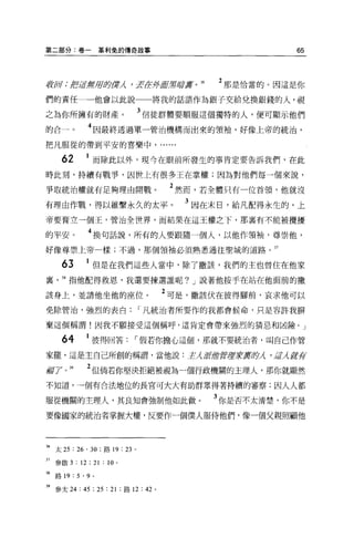 第二部分:卷一革利兔的傳奇故事                                               65



1&@j;控逗軒J1J，卸貨λ9 芸tn私屁幫厝宴。 36                       2 那是恰當的。因這是你
們的責任                  他會以此說        將我的話語作為銀子交給兌換銀錢的人，視

之為你所擁有的財產。                        3 信徒群體要順服這個獨特的人，便可顯示他們
的合一。          4 因最終透過單一管治機構而出來的領袖，好像上帝的統治，
把凡服從的帶到平安的喜樂中，                        ..... .

     62           而除此以外，現今在眼前所發生的事肯定要告訴我們，在此

時此刻，持續有戰爭，因世上有很多王在掌權;因為對他們每一個來說，

爭取統治權就有足夠理由開戰。                            2 然而，若全體只有一位首領，他就沒
有理由作戰，得以維繫永久的太平。                                3 因在末日，給凡配得永生的，上
帝要膏立一個王，管治全世界，而結果在這王權之下，那里有不能被攪擾

的平安。          4 換句話說，所有的人要跟隨一個人，以他作領袖，尊崇他，
好像尊崇上帝一樣;不過，那個領袖必須熟悉通往聖城的道路。 37

     63      1 但是在我們這些人當中，除了撒該，我們的主也曾住在他家
裹    38 指他配得救恩，我還要揀選誰呢? J 說著他按手在站在他面前的撒

該身上，並請他坐他的座位。                         2 可是，撒該伏在彼得腳前，哀求他可以
免除管治，強烈的表白                        I 凡統治者所要作的我都會候命，只是容許我瞬

棄這個稱謂!因我不顧接受這個稱呼，這肯定會帶來強烈的猜忌和凶險。」

     64      1 彼得回答           I 假若你擔心這個，那就不要統治者，叫自己作管
家罷，這是主自己所創的稱謂，當他說:主 游油畫fJÆ震耳身
                   λ         λ' 這λ ii有

攝了。 39        2 但倘若你堅決拒絕被視為一個行政機關的主理人，那你就顯然
不知道，一個有合法地位的長官可大大有助群眾得著持續的審察;因人人都

服從機關的主理人，其良知會強制他如此做。                               3 你是否不太清楚，你不是
要像國家的統治者掌握大權，反要作一個僕人服侍他們，像一個父親照顧他




36 太 25 : 26 ' 30 ;路 19: 23   0




37 參傲 3 : 12 ; 21 : 10 。

38 路 19 : 5 ' 9   0




39 參太 24 : 45 ; 25 : 21 ;路 12: 42 。
 