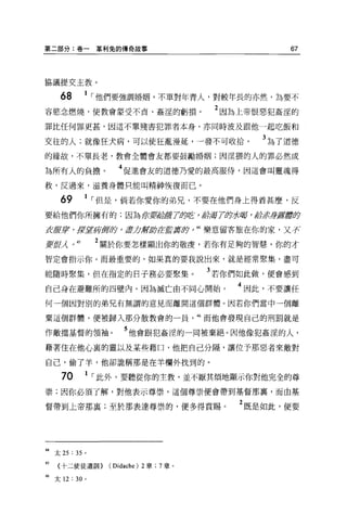 第二部分:卷一            革利兔的傳喬故事                              67



協議提交主教。

     68        1   í 他們要強調婚姻，不單對年青人，對較年長的亦然，為要不
容慾念燃燒，使教會蒙受不貞、姦淫的虧損。                          2 因為上帝恨惡犯姦涅的
罪比任何罪更甚，因這不單殘害犯罪者本身，亦同時波及跟他一起吃飯和

交往的人;就像狂犬病，可以使狂亂漫延，一發不可收拾。                           3 為了道德
的緣故，不單長老，教會全體會友都要鼓勵婚姻;因涅攘的人的罪必然成

為所有人的負擔。                4 促進會友的道德乃愛的最高服侍，因這會叫靈魂得
救，反過來，滋養身體只能叫精神恢復而已。

     69        1   í 但是，倘若你愛你的弟兄，不要在他們身上得蒼甚麼，反
要給他們你所擁有的;因為所要治錯了反緒，治局7的嗨，指示身霹靂即

itA官京，第望結卸吟，盡力幫助tEJ!fJ!i，蹄，抖樂意留客旅在你的家，叉子亡

妻輝λ o     45       2 關於你要怎樣顯出你的敬虔，若你有足夠的智慧，你的才
智定會指示你。而最重要的，如果真的要我說出來，就是經常聚集，盡可

能隨時聚集，但在指定的日子務必要聚集。                          3 若你們如此做，便會感到
自己身在避難所的四壁內。因為滅亡由不同心開始。                           4 因此，不要讓任
何一個因對別的弟兄有無謂的意見而離開這個群體。因若你們當中一個離

棄這個群體，便被歸入那分散教會的一員                          46 而他會發現自己的刑罰就是

作敵擋基督的領袖。                5 他會跟犯姦涅的一同被棄絕。因他像犯姦涅的人，
藉著住在他心裹的靈以及某些藉口，他把自己分隔，讓位予那惡者來敵對

自己，偷了羊，他卻詭稱那是在羊欄外找到的。

     70        1   í 此外，要聽從你的主教，並不厭其煩地顯示你對他完全的尊
崇;因你必須了解，對他表示尊祟，這個尊崇便會帶到基督那裹，而由基

督帶到上帝那真;至於那表達尊崇的，便多得賞賜。                           2 既是如此，便要




44 太 25 : 35 。

的   〈十二使徒遣詞H>        ( Didache) 2 章 :7 章。
捕太 12 : 30 ,
 