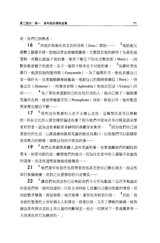 第二部分:卷一   革利兔的傳奇故事                                   71



育，你們已很熟悉;

    16   但或許我會由君王似的宙斯 (Zeus) 開始               2 他給他父
親繫上腳館手銬，把他囚禁在塔爾塔羅斯，又懲罰其他的神明!為那些渴

望輯一些難以后立齒下流的事，他吞下剛生下的女見默狄斯 (Metis)                 。因

默狄斯是種子的意思，吞下一個孩子根本是不可能的事。                    3 屆雞奸者找
藉口，他誘拐伽倪墨得斯 (Ganymede)       。為了偏幫奸夫，他也表露自己

是一個奸夫。站著煽動跟姊妹亂倫，他跟自己的親姊妹赫拉( Hera)                   、得

墨式耳 (Demeter)   、阿佛洛狄特(   Aphrodite )和烏拉尼亞   (Urania) 同

居        4 為了那些希望跟自己的女兒行涅的人，他自己做了一個敗壞
荒誕的先例，就是與佩塞芬尼(       Persephone )同居。除此以外，他所製造
邪惡實在層出不窮﹒.....

    17   1-那些沒有教養的人並不太擔心這些，這種想法是可以理解
的，但有文化的人要怎樣評論這些事?現今他們中間有許多自稱是語法學

家和智者，認為這些事跟眾多神明的尊嚴沒有衝突。                2 因為他們自己過
著放任的生活，心謀遠慮倚靠那荒誕的做法為藉口，以致他們可以跟隨那

更高勢力的榜樣，肆無忌恆的行邪惡的事......

    19   3 我們必要避開希臘人這些荒誕的事，也要遠離他們的劇院和
書本，如果可能的話，離開他們的城市。因為住在當中的人滿腦子是虛假

的道理，而這些道理就像瘟疫般傳流......


    21    他們當中有些作為哲學家的也甚至把自己敷衍過去，指這些

罪行無關痛癢，而對之反感憤怒的只是傻瓜......

    22    讓我們知道這些已足夠給我們今天作為鑑誡!這許多無論如

何是我們每一個所知道的，只是太多時候人容讓自己撲向放縱的情慾'而

因此戰爭爆發，房屋被毀，城市被奪，還有很多邪惡出現                     2 因此，我
求助於聖潔的上帝和猶太人的律法，得著以後，又作了積極的檢視，能夠

確信那些律法是按上帝公義的判斷制定，而在一切情況下，那魂靈會有一

天得著按其行為應得的。」
 