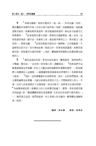 第二部分:卷二彼得宣講集                                  85




  4     我會這樣做，我再次懇求天、地、海               其中包羅一切的，
還有瀰漫在周圍的空氣(沒有它我不能呼吸)同證:我會順服他，他把講

道集交給我;我會按照我承諾的，甚至超過我承諾的，會在各方面遵守它


所教導的。    2 如果我現在遵守承諾，那我的分就跟聖徒一起;但是，如
果我違背承諾，願宇宙、穹蒼和上帝，他是超乎萬有之上，更有能力，更

崇高一一與我為敵。    3 而我如果甚至改信另一個神祇，又向他起誓，不
論他現在是不是，我不會如此做。除此以外，如果我說話虛謊，我會活著

被咒詛'死後遭受永遠的刑罰。』因此，讓他接待那個把這些講道集交給

他的人。
  5     雅各說過這些話，眾老長面色蒼白，驚慌起來 O 看到他們大

大戰兢，雅各說    I 弟兄和一同作僕人的，請聽我說。            2 如果我們不加
篩選就傳留這些書籍，若有人大膽歪曲和曲解那些書籍的意思                 因為實

際上你聽過有人這樣做一一就會讓即使很渴慕尋求真理的人，也會經常誤

入歧途。    3 因此，這些書籍最好由我們保管，而且，正如我們說過，萬
分謹慎處理這些書籍，只能交給那些希望活下去，又想拯救別人的人。不

過，任何人如果曾經許下這個承諾，卻沒有堅守，他將承受永遠的刑罰。

4 為甚麼曾經犯罪，敗壞別人的人沒有遭受毀滅? J 跟著，眾長老接受雅
各的結論，說: I 願頌讚歸與那位看透萬事，又命定你作我們主敦的那位。」

←一一他們說完這話，我們站起來，向上帝萬人的父禱告，願榮耀永遠歸與

他。阿們。




                           翻譯:會主依儀       害聞:實根尋




            ************************
 