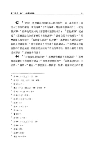 第二部分:卷二彼得宣講集                                                   91




       43         1   r 因此，我們難以相信創造天地和其中一切、萬有的主，跟
別人分享他的權柄，或他說謊 29 (若他說謊，還有誰是真誠的?)                            ，或他

要嚴灘 30 彷彿他是無知的(那麼還有誰預知呢? )                           2 若他豆豆豆嘗到或頭
算 32     那麼誰是完全或不變的?若他喜ffi ， 33 誰會自足?若他野心                    34 那

噎誰使人有智慧?                       3 若他使人野車站和耳車站，那麼誰叫人眼見耳聞?
若他是建議搶奪                    37 還有誰要求人行公義?若他研票人         38 那麼誰是沒有

詭詐的?若他無能，那麼誰是全能的?若他行事不公，誰是公義的?若他

差屁若是于             39 那麼誰會行善?

       44         1 r 若他渴想/!fJifw簣。那麼萬物屬誰?若他諾諾             41 那麼
誰是誠實的?若他住在會幕，也那麼誰是無限的?                               2 若他渴望肥油、平
安祭、的爐祭、抖灑血，的那麼誰是一無所求、聖潔、純潔和完全的?若




3 詩 89 : 35 ;主上 22 : 22 ' 23 。

到創 22 : 1 ;出 15 : 25 ; 16 : 4 等。

 1 創 6: 6 ' 7 。

     撒上的:     35      ;代上 21   : 15   ;詩 110:4   0


日申
       32 : 19 :出 20 : 5 等。

H 出 4 : 21 ; 7 : 3 等。

5 出 4: 11 ;王下 6 : 18           0




誦出
       4 :“。
     出 3 : 21 ' 22 等 o

 s 出 10: 2    0




9 賽 45 : 7 。

岫詩的: 15 ' 16           0




'1   詩 89 : 35 ;王上 22 : 22 ' 23 。

把出的: 34 。

的創 4: 3 等。

抖出 29 : 28 等。

.，參出 24: 6 等。
 