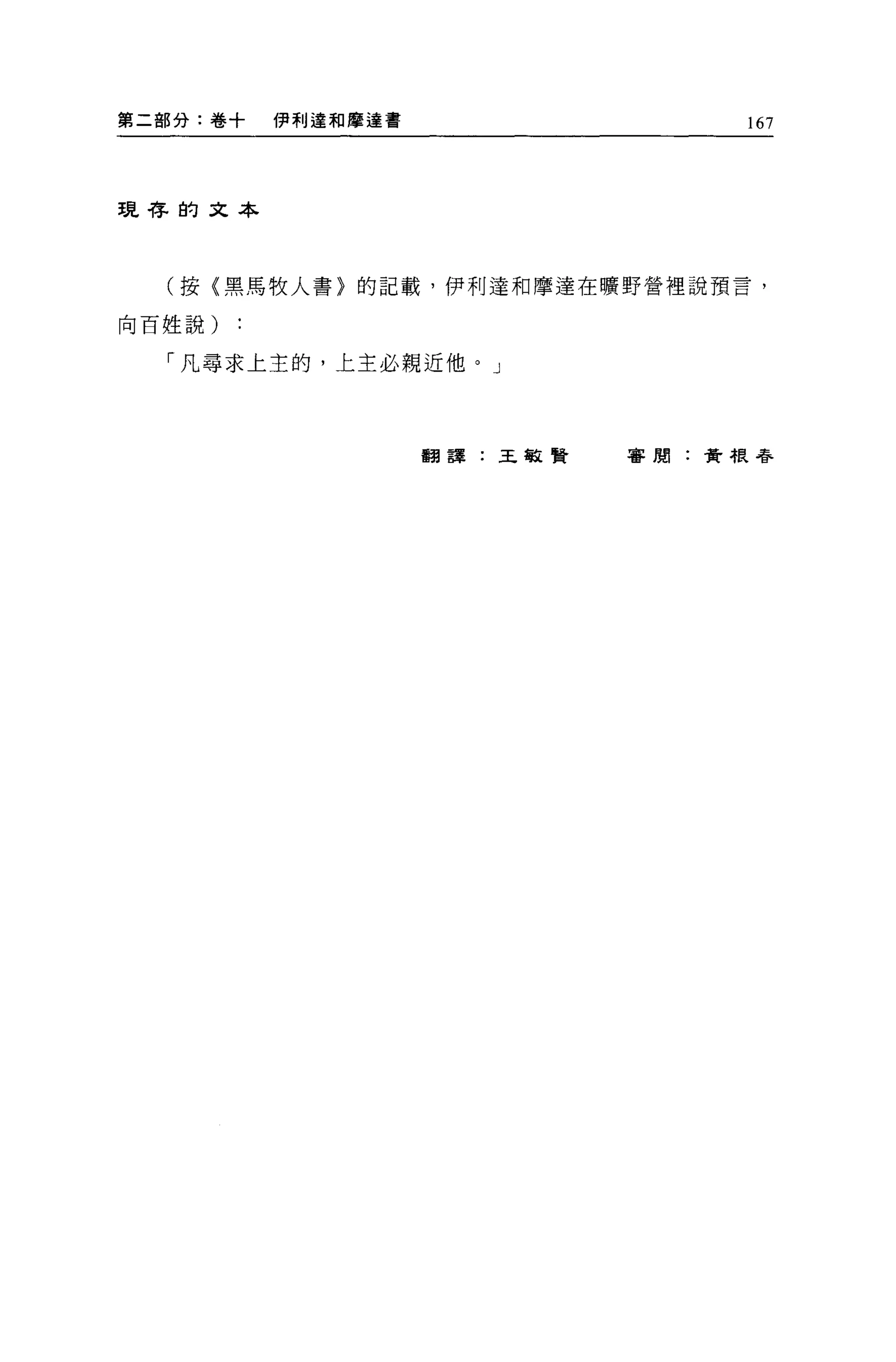 第二部分:卷+   伊利達和摩達書                167




現荐的文本




  (按(黑馬牧人書〉的記載，伊利達和摩達在曠野營裡說預言，

向百姓說)

  「凡尋求上主的，上主必親近他。」




                    翻譯:王敏賢   客閒:黃根尋
 