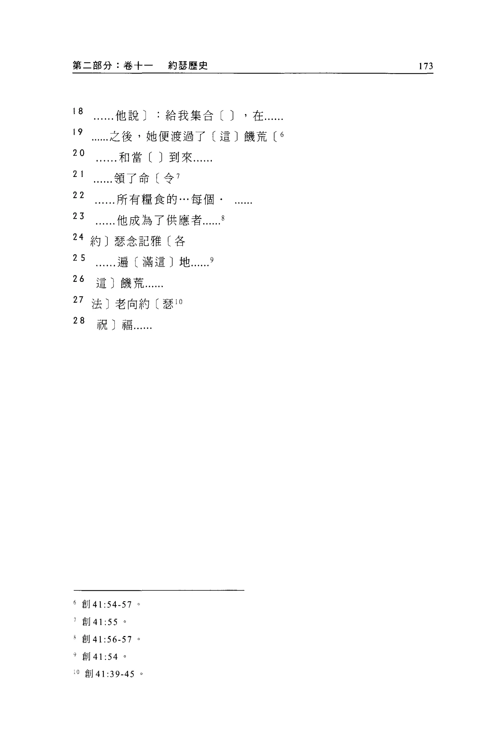 第二部分:卷十一               約瑟歷史        173




18           他說給我集合刊，在......
19          之後，她便渡過了(這〕饑荒[     6

20            和當[ J 到來......
21           領了命〔令 7

22           所有糧食的...每個-

23           他成為了供應者
M 約〕瑟念記雅〔各

25           遍〔滿這〕地

“       這〕饑荒......
27 法〕老向約〔瑟 10

28      祝〕福.




6 直 IJ41:54-57    0


7
     創 41 :55 。

再創 41:56-57       0




9 創 41 :54 。

    O 直1J 41:39-45 。
 